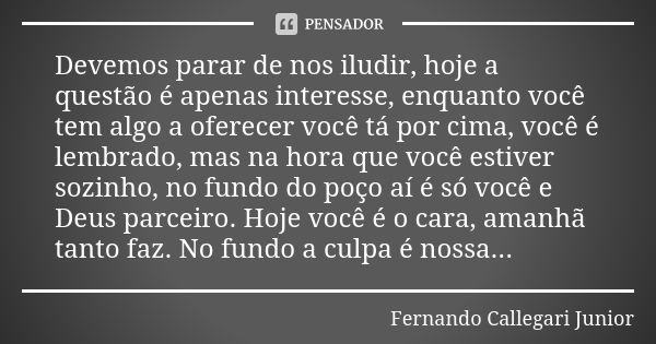 Devemos parar de nos iludir, hoje a questão é apenas interesse, enquanto você tem algo a oferecer você tá por cima, você é lembrado, mas na hora que você estive... Frase de Fernando Callegari Junior.