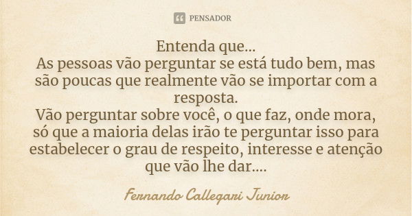 Entenda que... As pessoas vão perguntar se está tudo bem, mas são poucas que realmente vão se importar com a resposta. Vão perguntar sobre você, o que faz, onde... Frase de Fernando Callegari Junior.