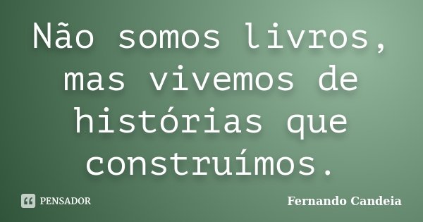 Não somos livros, mas vivemos de histórias que construímos.... Frase de Fernando Candeia.