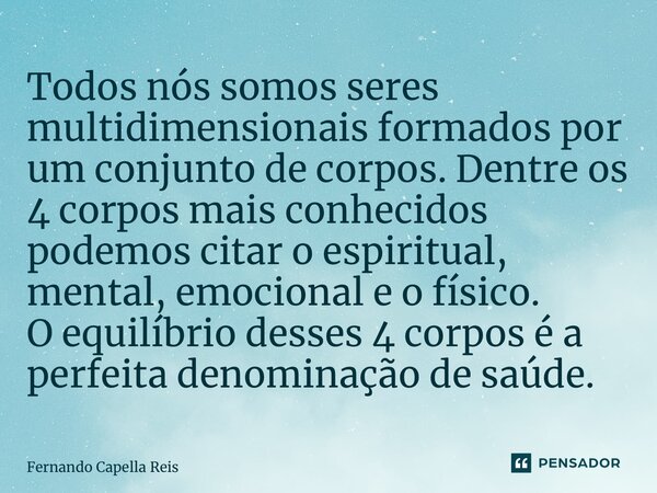 ⁠Todos nós somos seres multidimensionais formados por um conjunto de corpos. Dentre os 4 corpos mais conhecidos podemos citar o espiritual, mental, emocional e ... Frase de Fernando Capella Reis.