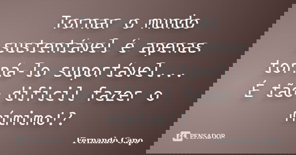 Tornar o mundo sustentável é apenas torná-lo suportável... É tão dificil fazer o mímimo!?... Frase de Fernando Capo.