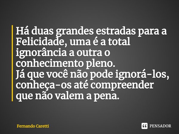 ⁠Há duas grandes estradas para a Felicidade, uma é a total ignorância a outra o conhecimento pleno.
Já que você não pode ignorá-los, conheça-os até compreender ... Frase de Fernando caretti.