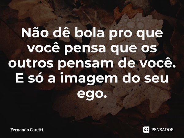 ⁠Não dê bola pro que você pensa que os outros pensam de você.
E só a imagem do seu ego.... Frase de Fernando caretti.