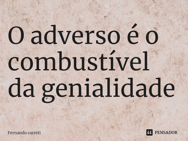 O adverso é o combustível da genialidade... Frase de Fernando caretti.