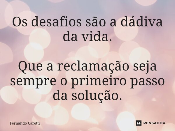 Os desafios são a dádiva da vida. Que a reclamação seja sempre o primeiro passo da solução.... Frase de Fernando caretti.