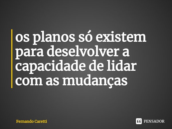 ⁠os planos só existem para deselvolver a capacidade de lidar com as mudanças... Frase de Fernando caretti.