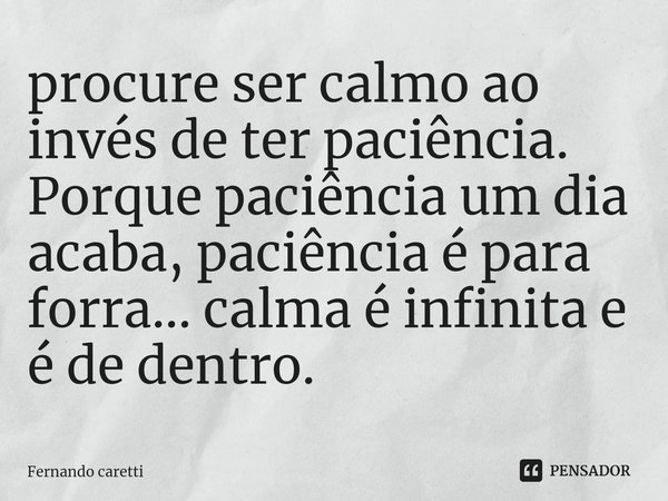⁠⁠procure ser calmo ao invés de ter paciência.
Porque paciência um dia acaba, paciência é para forra... calma é infinita e é de dentro.... Frase de Fernando caretti.