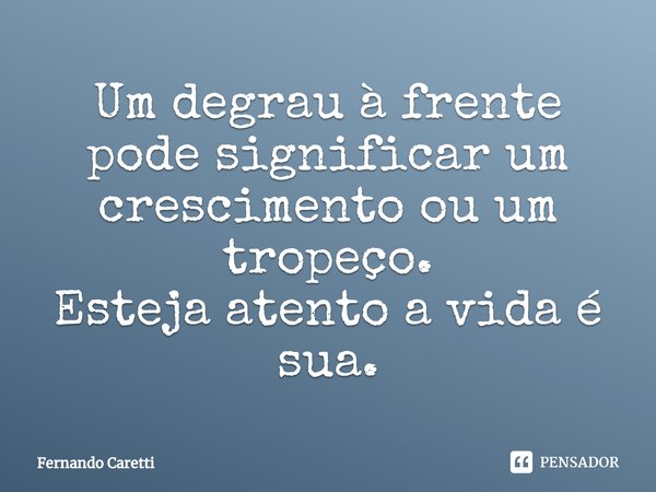 ⁠Um degrau à frente pode significar um crescimento ou um tropeço.
Esteja atento a vida é sua.... Frase de Fernando caretti.