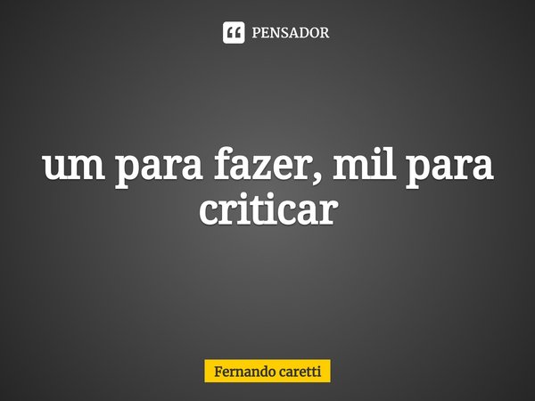 ⁠um para fazer, mil para criticar... Frase de Fernando caretti.