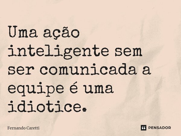 Uma ação inteligente sem ser comunicada a equipe é uma idiotice.... Frase de Fernando caretti.