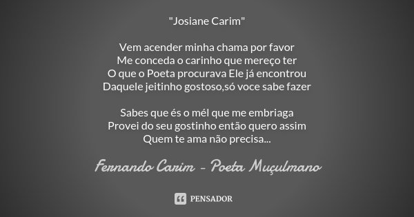 "Josiane Carim" Vem acender minha chama por favor Me conceda o carinho que mereço ter O que o Poeta procurava Ele já encontrou Daquele jeitinho gostos... Frase de Fernando Carim - Poeta Muçulmano.