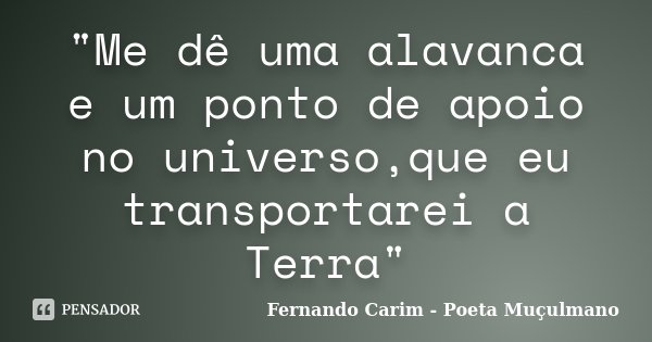 "Me dê uma alavanca e um ponto de apoio no universo,que eu transportarei a Terra"... Frase de Fernando Carim - Poeta Muçulmano.