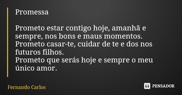 Promessa Prometo estar contigo hoje, amanhã e sempre, nos bons e maus momentos. Prometo casar-te, cuidar de te e dos nos futuros filhos. Prometo que serás hoje ... Frase de Fernando Carlos.