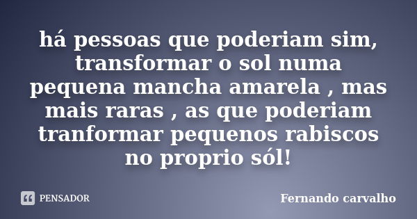 há pessoas que poderiam sim, transformar o sol numa pequena mancha amarela , mas mais raras , as que poderiam tranformar pequenos rabiscos no proprio sól!... Frase de Fernando carvalho.