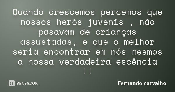 Quando crescemos percemos que nossos herós juvenis , não pasavam de crianças assustadas, e que o melhor seria encontrar em nós mesmos a nossa verdadeira escênci... Frase de Fernando Carvalho.