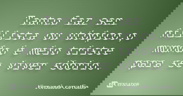 Tanto faz ser niilista ou utópico,o mundo é meio triste para se viver sóbrio.... Frase de Fernando Carvalho.
