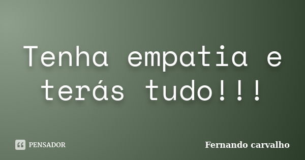 Tenha empatia e terás tudo!!!... Frase de Fernando Carvalho.