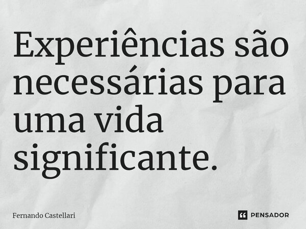 ⁠Experiências são necessárias para uma vida significante.... Frase de Fernando Castellari.