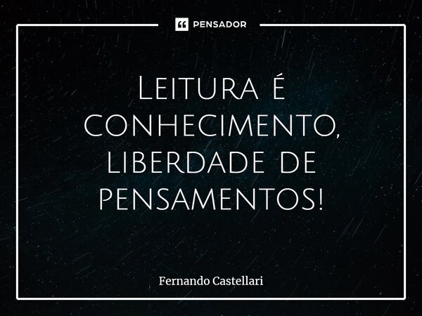 ⁠Leitura é conhecimento, liberdade de pensamentos!... Frase de Fernando Castellari.