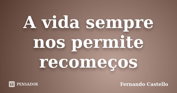 A vida sempre nos permite recomeços... Frase de Fernando Castello.