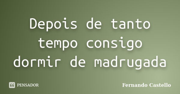 Depois de tanto tempo consigo dormir de madrugada... Frase de Fernando Castello.