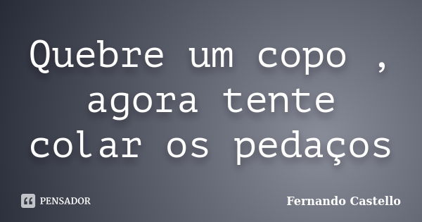 Quebre um copo , agora tente colar os pedaços... Frase de Fernando Castello.