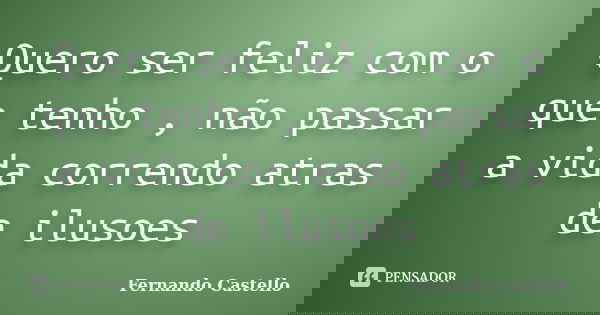 Quero ser feliz com o que tenho , não passar a vida correndo atras de ilusoes... Frase de Fernando Castello.