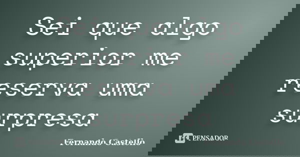 Sei que algo superior me reserva uma surpresa... Frase de Fernando Castello.