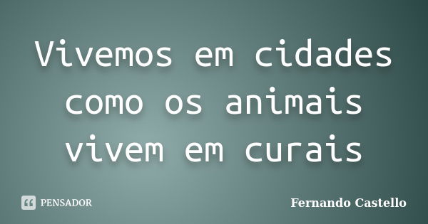 Vivemos em cidades como os animais vivem em curais... Frase de Fernando Castello.