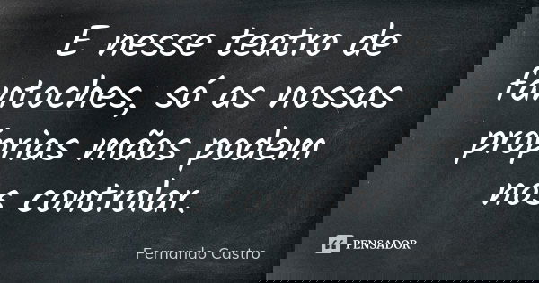 E nesse teatro de fantoches, só as nossas próprias mãos podem nos controlar.... Frase de Fernando Castro.