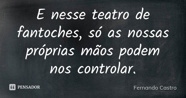 E nesse teatro de fantoches, só as nossas próprias mãos podem nos controlar.... Frase de Fernando Castro.