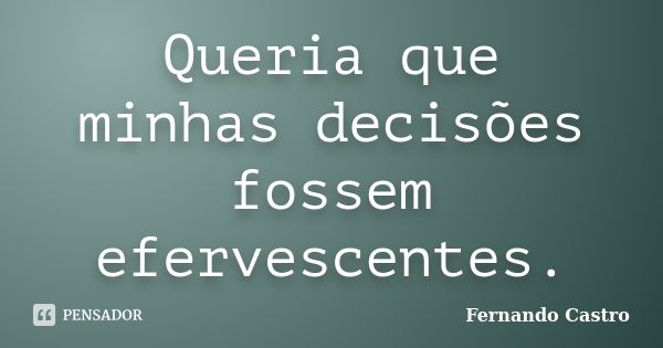 Queria que minhas decisões fossem efervescentes.... Frase de Fernando Castro.