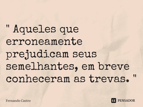 ⁠" Aqueles que erroneamente prejudicam seus semelhantes, em breve conheceram as trevas."... Frase de Fernando Castro.