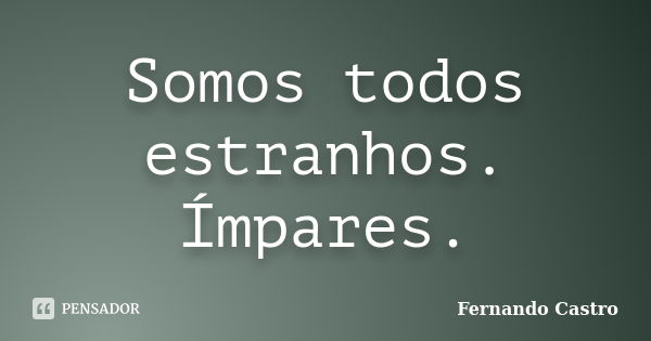 Somos todos estranhos. Ímpares.... Frase de Fernando Castro.