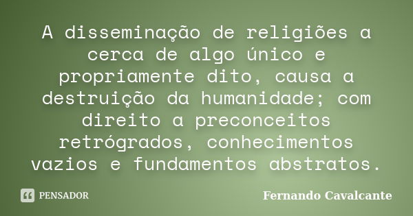 A disseminação de religiões a cerca de algo único e propriamente dito, causa a destruição da humanidade; com direito a preconceitos retrógrados, conhecimentos v... Frase de Fernando Cavalcante.