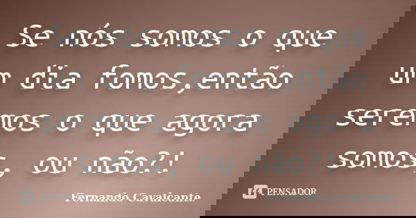 Se nós somos o que um dia fomos,então seremos o que agora somos, ou não?!... Frase de Fernando Cavalcante.