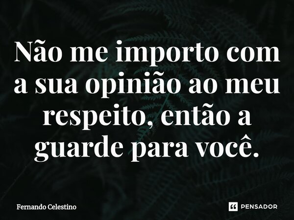 ⁠Não me importo com a sua opinião ao meu respeito, então a guarde para você.... Frase de Fernando Celestino.