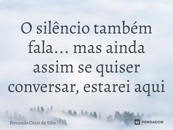 ⁠O silêncio também fala... mas ainda assim se quiser conversar, estarei aqui... Frase de Fernando Cesar da Silva.