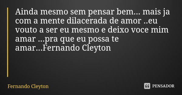 Ainda mesmo sem pensar bem... mais ja com a mente dilacerada de amor ..eu vouto a ser eu mesmo e deixo voce mim amar ...pra que eu possa te amar...Fernando Cley... Frase de Fernando Cleyton.