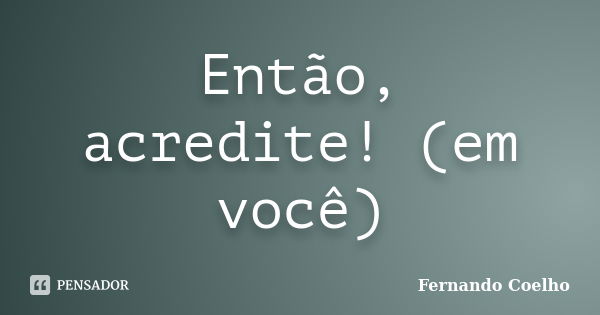 Então, acredite! (em você)... Frase de Fernando Coelho.