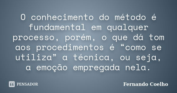 O conhecimento do método é fundamental em qualquer processo, porém, o que dá tom aos procedimentos é “como se utiliza” a técnica, ou seja, a emoção empregada ne... Frase de Fernando Coelho.