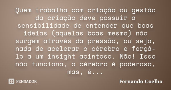 Quem trabalha com criação ou gestão da criação deve possuir a sensibilidade de entender que boas ideias (aquelas boas mesmo) não surgem através da pressão, ou s... Frase de Fernando Coelho.