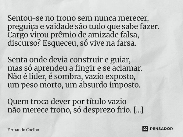 ⁠Sentou-se no trono sem nunca merecer, preguiça e vaidade são tudo que sabe fazer. Cargo virou prêmio de amizade falsa, discurso? Esqueceu, só vive na farsa. Se... Frase de Fernando Coelho.