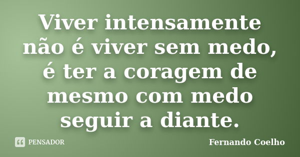 Viver intensamente não é viver sem medo, é ter a coragem de mesmo com medo seguir a diante.... Frase de Fernando Coelho.