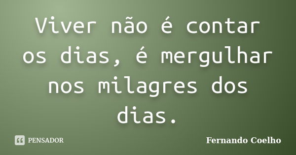 Viver não é contar os dias, é mergulhar nos milagres dos dias.... Frase de Fernando Coelho.