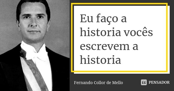 Eu faço a historia vocês escrevem a historia... Frase de Fernando Collor de Mello.