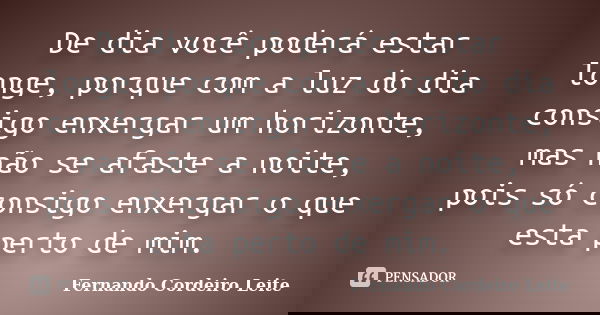 De dia você poderá estar longe, porque com a luz do dia consigo enxergar um horizonte, mas não se afaste a noite, pois só consigo enxergar o que esta perto de m... Frase de Fernando Cordeiro Leite.
