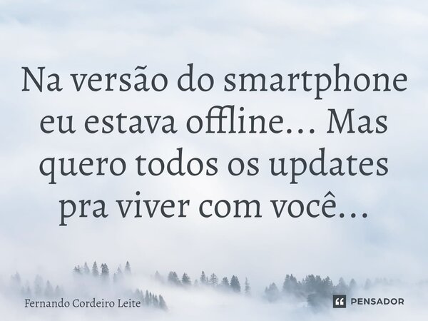 Na versão do smartphone eu estava offline... Mas quero todos os updates pra viver com você...⁠... Frase de Fernando Cordeiro Leite.