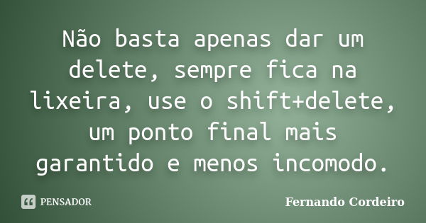 Não basta apenas dar um delete, sempre fica na lixeira, use o shift+delete, um ponto final mais garantido e menos incomodo.... Frase de Fernando Cordeiro.