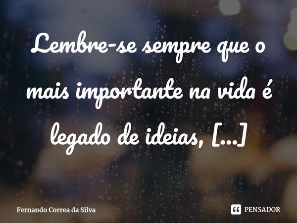 Lembre-se sempre que o mais importante na vida é legado de ideias, pensamentos e realizações.⁠... Frase de Fernando Correa da Silva.